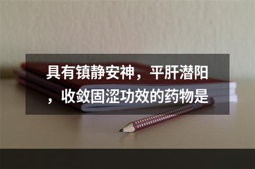 具有镇静安神，平肝潜阳，收敛固涩功效的药物是