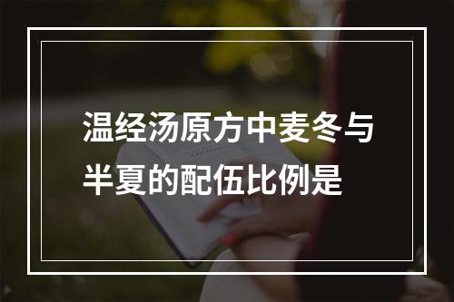 温经汤原方中麦冬与半夏的配伍比例是