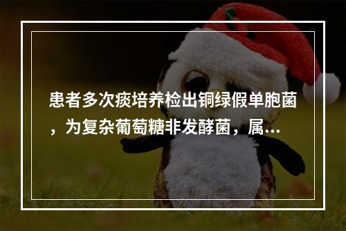 患者多次痰培养检出铜绿假单胞菌，为复杂葡萄糖非发酵菌，属此类