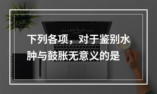 下列各项，对于鉴别水肿与鼓胀无意义的是