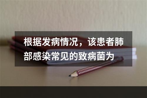 根据发病情况，该患者肺部感染常见的致病菌为