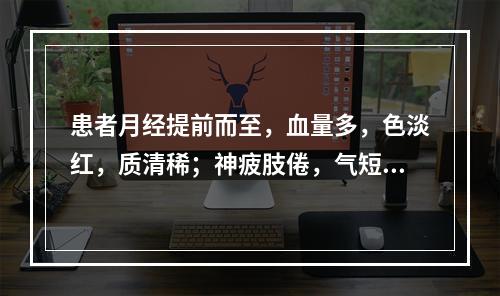 患者月经提前而至，血量多，色淡红，质清稀；神疲肢倦，气短懒言