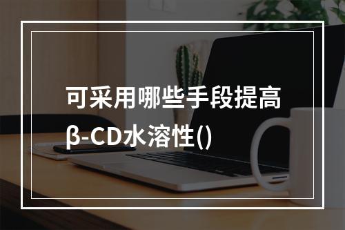 可采用哪些手段提高β-CD水溶性()