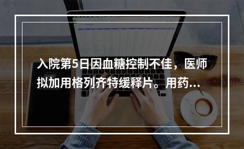 入院第5日因血糖控制不佳，医师拟加用格列齐特缓释片。用药评价