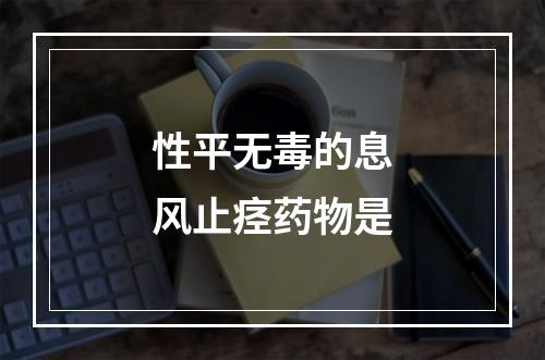 性平无毒的息风止痉药物是