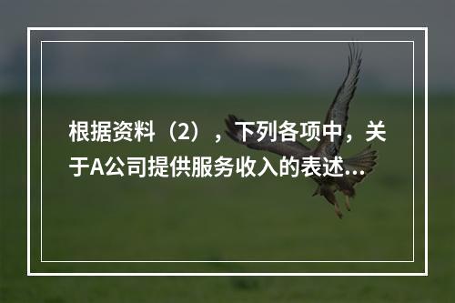 根据资料（2），下列各项中，关于A公司提供服务收入的表述正确