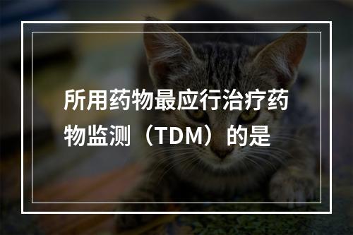 所用药物最应行治疗药物监测（TDM）的是