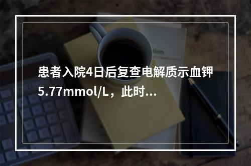 患者入院4日后复查电解质示血钾5.77mmol/L，此时应