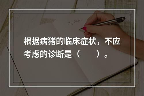 根据病猪的临床症状，不应考虑的诊断是（　　）。