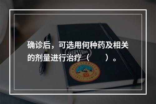 确诊后，可选用何种药及相关的剂量进行治疗（　　）。