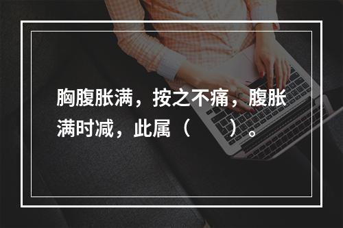 胸腹胀满，按之不痛，腹胀满时减，此属（　　）。