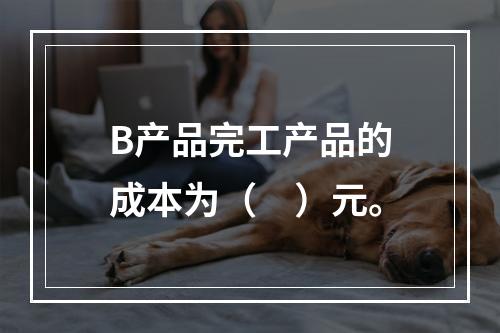 B产品完工产品的成本为（　）元。