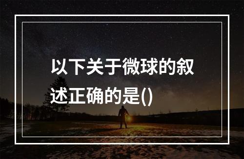 以下关于微球的叙述正确的是()