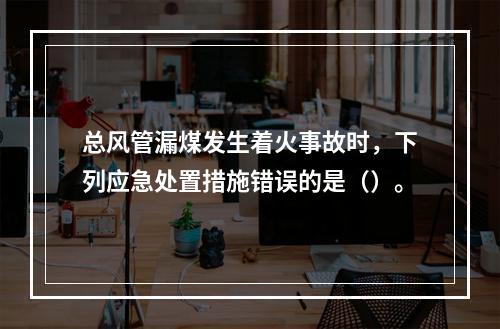 总风管漏煤发生着火事故时，下列应急处置措施错误的是（）。