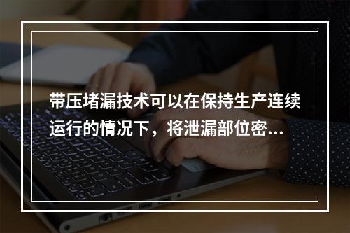 带压堵漏技术可以在保持生产连续运行的情况下，将泄漏部位密封止