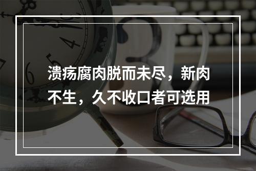 溃疡腐肉脱而未尽，新肉不生，久不收口者可选用