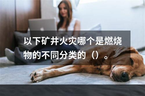 以下矿井火灾哪个是燃烧物的不同分类的（）。