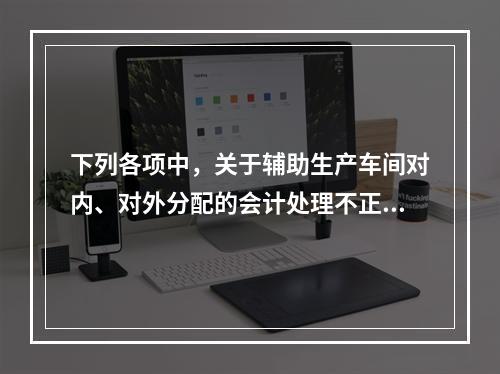 下列各项中，关于辅助生产车间对内、对外分配的会计处理不正确的