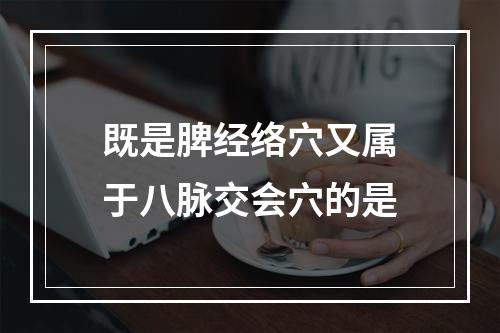 既是脾经络穴又属于八脉交会穴的是