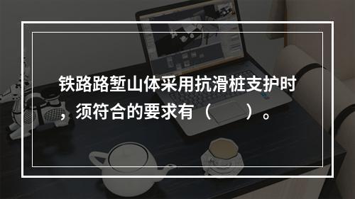 铁路路堑山体采用抗滑桩支护时，须符合的要求有（　　）。