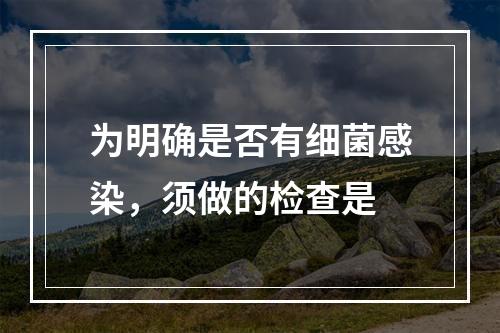 为明确是否有细菌感染，须做的检查是