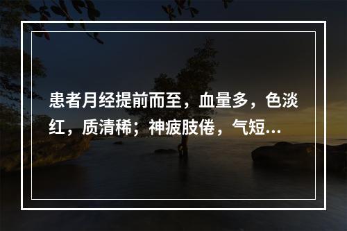 患者月经提前而至，血量多，色淡红，质清稀；神疲肢倦，气短懒言