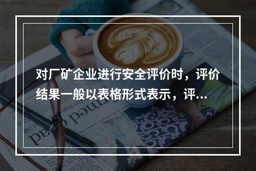 对厂矿企业进行安全评价时，评价结果一般以表格形式表示，评价内