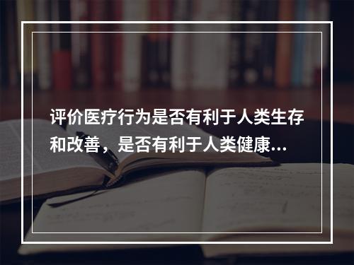 评价医疗行为是否有利于人类生存和改善，是否有利于人类健康符合