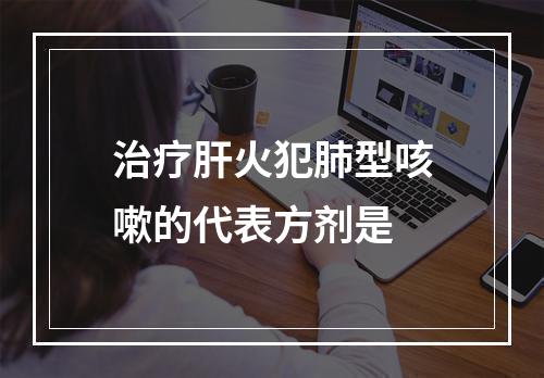 治疗肝火犯肺型咳嗽的代表方剂是