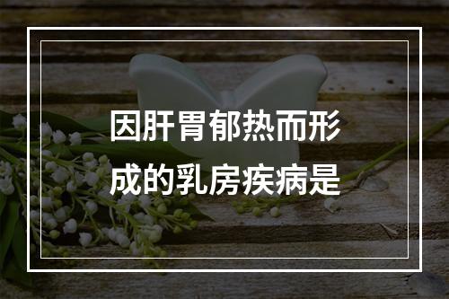 因肝胃郁热而形成的乳房疾病是