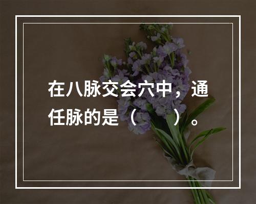 在八脉交会穴中，通任脉的是（　　）。