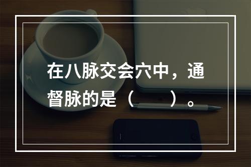 在八脉交会穴中，通督脉的是（　　）。