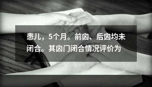 患儿，5个月。前囟、后囟均未闭合。其囟门闭合情况评价为