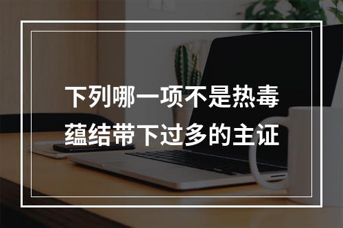 下列哪一项不是热毒蕴结带下过多的主证