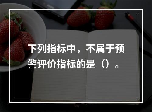 下列指标中，不属于预警评价指标的是（）。