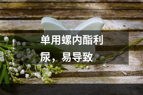 单用螺内酯利尿，易导致