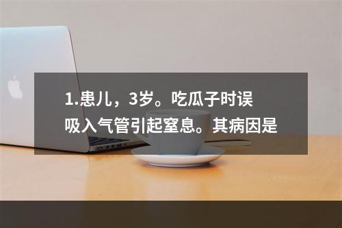 1.患儿，3岁。吃瓜子时误吸入气管引起窒息。其病因是