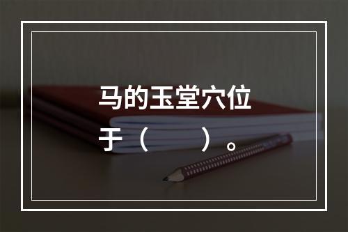 马的玉堂穴位于（　　）。