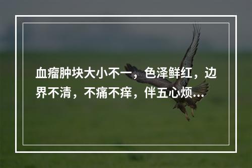 血瘤肿块大小不一，色泽鲜红，边界不清，不痛不痒，伴五心烦热，