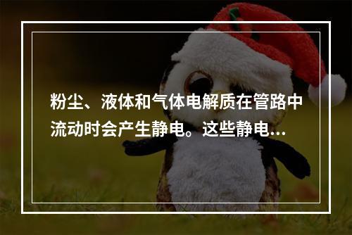 粉尘、液体和气体电解质在管路中流动时会产生静电。这些静电如不