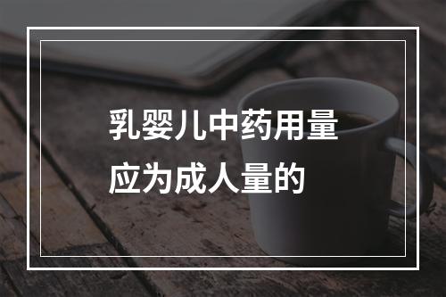 乳婴儿中药用量应为成人量的