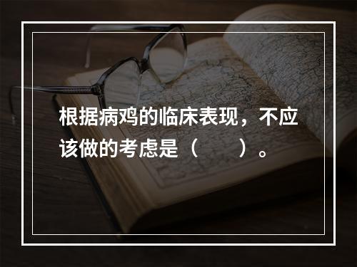 根据病鸡的临床表现，不应该做的考虑是（　　）。