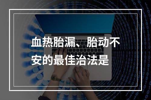 血热胎漏、胎动不安的最佳治法是