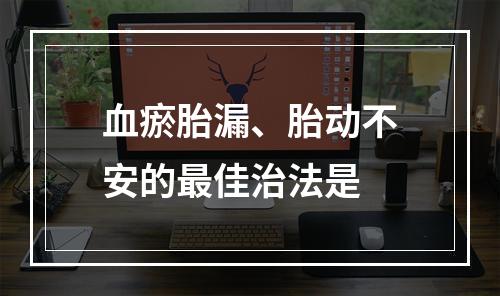 血瘀胎漏、胎动不安的最佳治法是