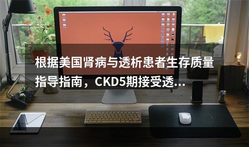 根据美国肾病与透析患者生存质量指导指南，CKD5期接受透析的