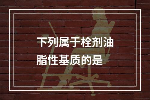 下列属于栓剂油脂性基质的是