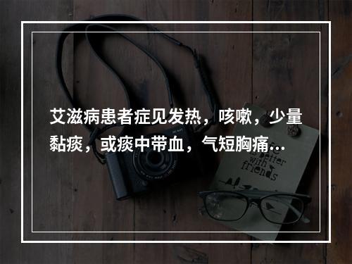 艾滋病患者症见发热，咳嗽，少量黏痰，或痰中带血，气短胸痛，动