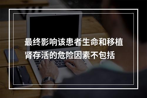 最终影响该患者生命和移植肾存活的危险因素不包括