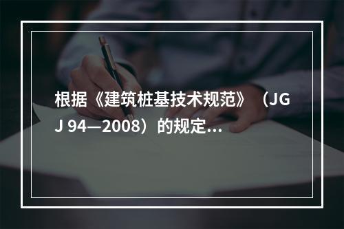 根据《建筑桩基技术规范》（JGJ 94—2008）的规定，