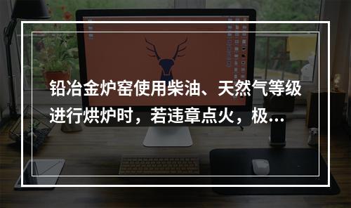 铅冶金炉窑使用柴油、天然气等级进行烘炉时，若违章点火，极易发